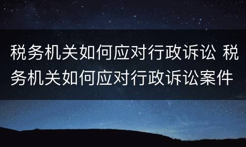 税务机关如何应对行政诉讼 税务机关如何应对行政诉讼案件