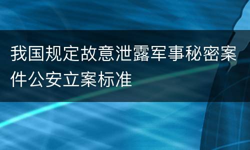我国规定故意泄露军事秘密案件公安立案标准