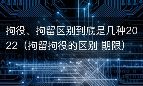 拘役、拘留区别到底是几种2022（拘留拘役的区别 期限）