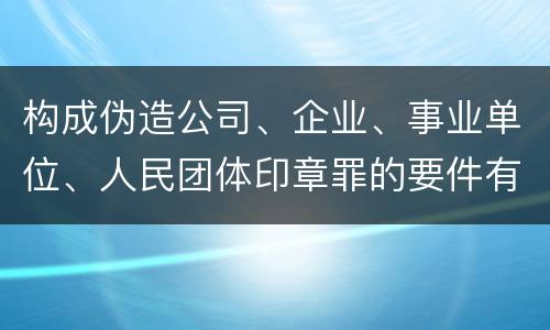 构成伪造公司、企业、事业单位、人民团体印章罪的要件有哪些
