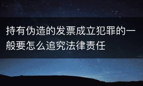 持有伪造的发票成立犯罪的一般要怎么追究法律责任