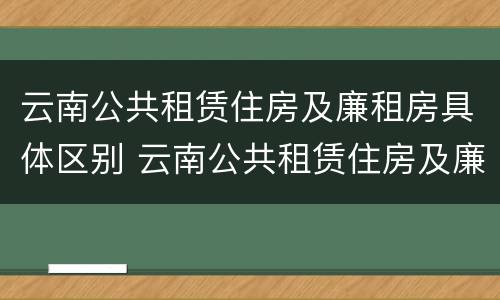云南公共租赁住房及廉租房具体区别 云南公共租赁住房及廉租房具体区别是什么