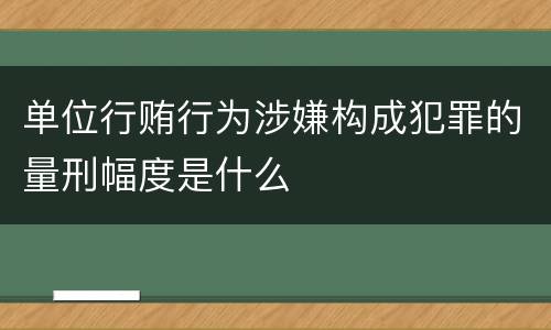 单位行贿行为涉嫌构成犯罪的量刑幅度是什么
