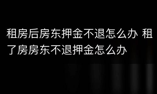 租房后房东押金不退怎么办 租了房房东不退押金怎么办