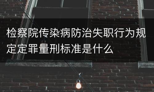 检察院传染病防治失职行为规定定罪量刑标准是什么