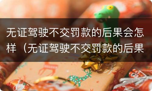 无证驾驶不交罚款的后果会怎样（无证驾驶不交罚款的后果会怎样呢）