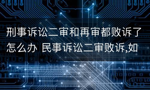 刑事诉讼二审和再审都败诉了怎么办 民事诉讼二审败诉,如何审请再审