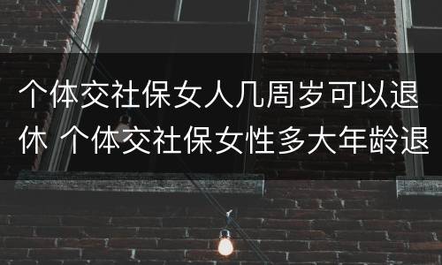 个体交社保女人几周岁可以退休 个体交社保女性多大年龄退休