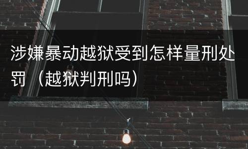 涉嫌暴动越狱受到怎样量刑处罚（越狱判刑吗）