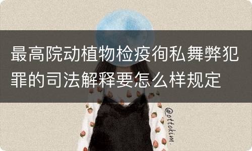 最高院动植物检疫徇私舞弊犯罪的司法解释要怎么样规定