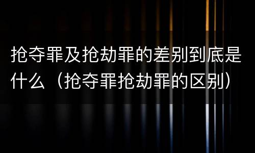 抢夺罪及抢劫罪的差别到底是什么（抢夺罪抢劫罪的区别）