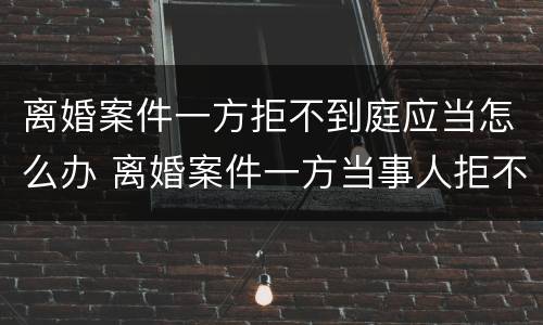 离婚案件一方拒不到庭应当怎么办 离婚案件一方当事人拒不到庭不到