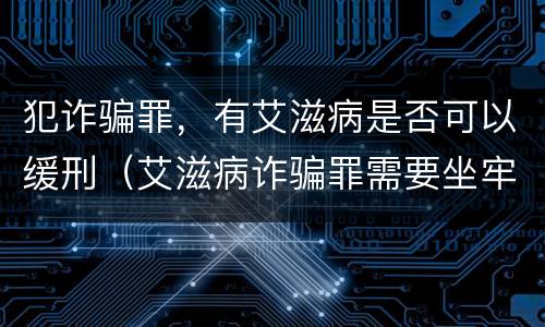 犯诈骗罪，有艾滋病是否可以缓刑（艾滋病诈骗罪需要坐牢吗）