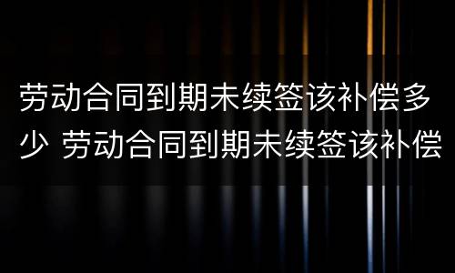 劳动合同到期未续签该补偿多少 劳动合同到期未续签该补偿多少钱