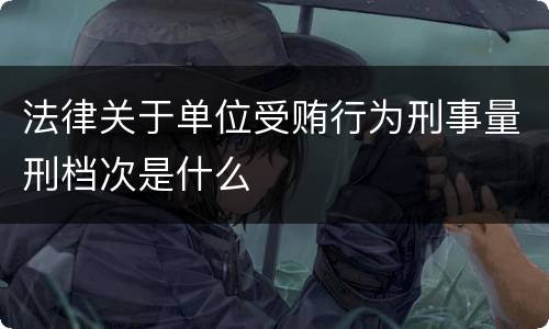 法律关于单位受贿行为刑事量刑档次是什么