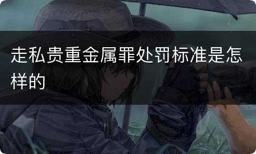 走私贵重金属罪处罚标准是怎样的