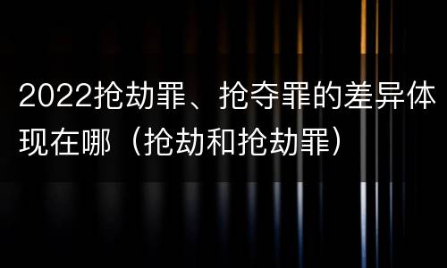 2022抢劫罪、抢夺罪的差异体现在哪（抢劫和抢劫罪）