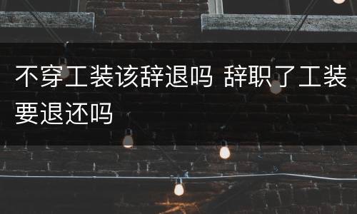 不穿工装该辞退吗 辞职了工装要退还吗