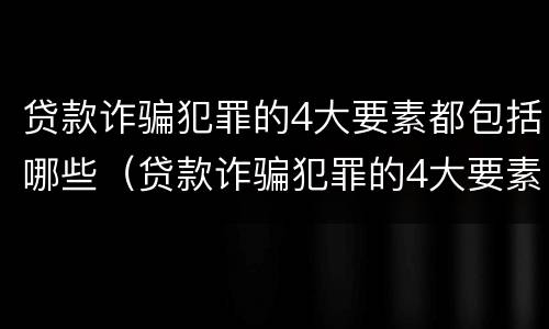 贷款诈骗犯罪的4大要素都包括哪些（贷款诈骗犯罪的4大要素都包括哪些呢）