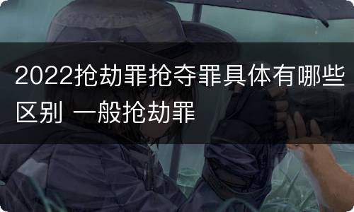 2022抢劫罪抢夺罪具体有哪些区别 一般抢劫罪