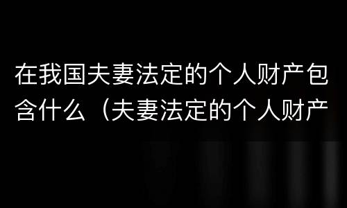 在我国夫妻法定的个人财产包含什么（夫妻法定的个人财产主要包括）