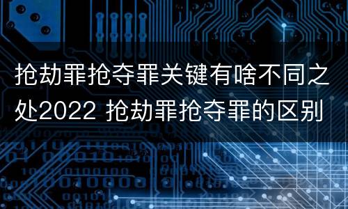 抢劫罪抢夺罪关键有啥不同之处2022 抢劫罪抢夺罪的区别