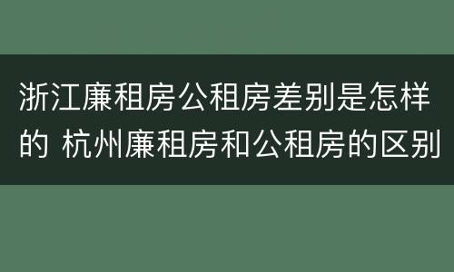 浙江廉租房公租房差别是怎样的 杭州廉租房和公租房的区别