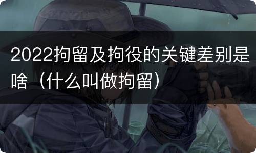 2022拘留及拘役的关键差别是啥（什么叫做拘留）