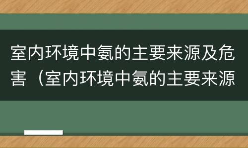 室内环境中氨的主要来源及危害（室内环境中氨的主要来源及危害有哪些）