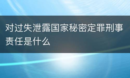对过失泄露国家秘密定罪刑事责任是什么