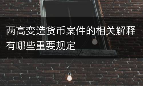 两高变造货币案件的相关解释有哪些重要规定