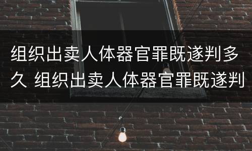 组织出卖人体器官罪既遂判多久 组织出卖人体器官罪既遂判多久刑期