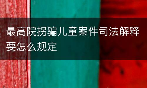 最高院拐骗儿童案件司法解释要怎么规定