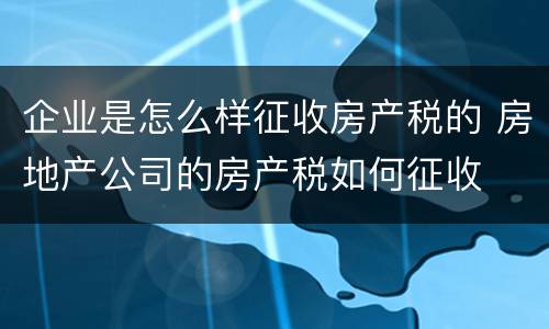 企业是怎么样征收房产税的 房地产公司的房产税如何征收