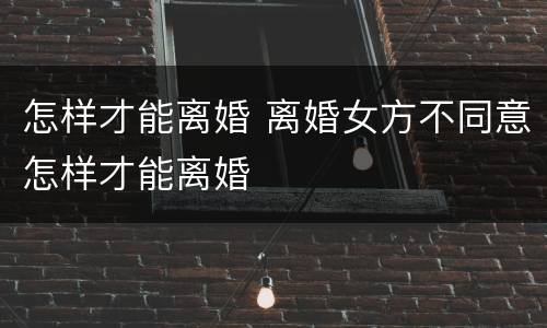 怎样才能离婚 离婚女方不同意怎样才能离婚