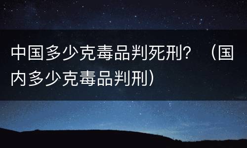 中国多少克毒品判死刑？（国内多少克毒品判刑）