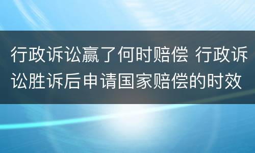 行政诉讼赢了何时赔偿 行政诉讼胜诉后申请国家赔偿的时效