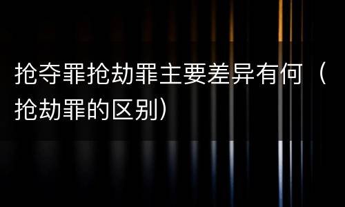 抢夺罪抢劫罪主要差异有何（抢劫罪的区别）