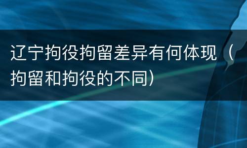 辽宁拘役拘留差异有何体现（拘留和拘役的不同）