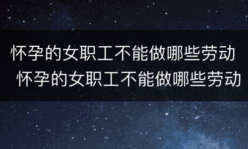 怀孕的女职工不能做哪些劳动 怀孕的女职工不能做哪些劳动