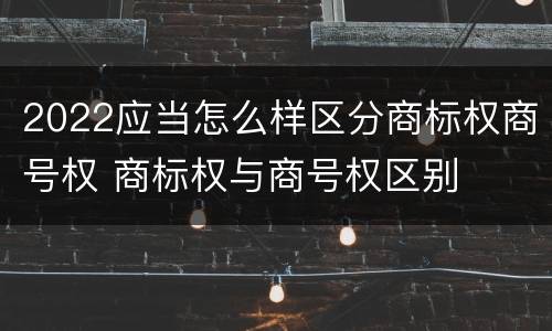 2022应当怎么样区分商标权商号权 商标权与商号权区别