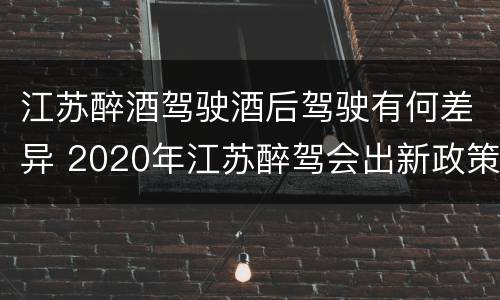 江苏醉酒驾驶酒后驾驶有何差异 2020年江苏醉驾会出新政策吗