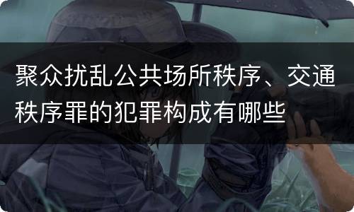 聚众扰乱公共场所秩序、交通秩序罪的犯罪构成有哪些