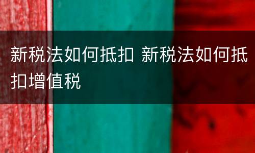 新税法如何抵扣 新税法如何抵扣增值税