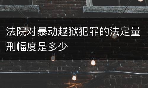 法院对暴动越狱犯罪的法定量刑幅度是多少