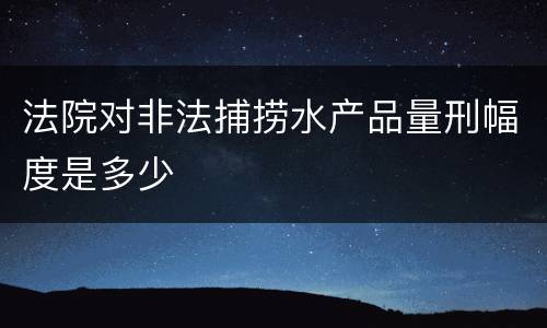 法院对非法捕捞水产品量刑幅度是多少
