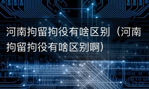 河南拘留拘役有啥区别（河南拘留拘役有啥区别啊）
