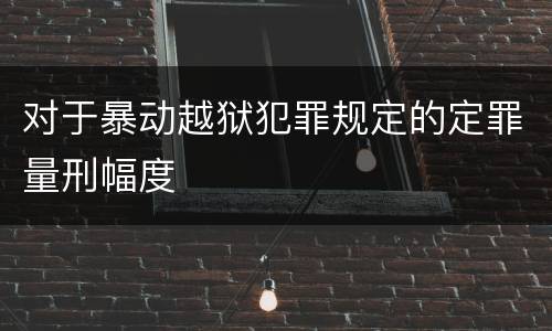 对于暴动越狱犯罪规定的定罪量刑幅度