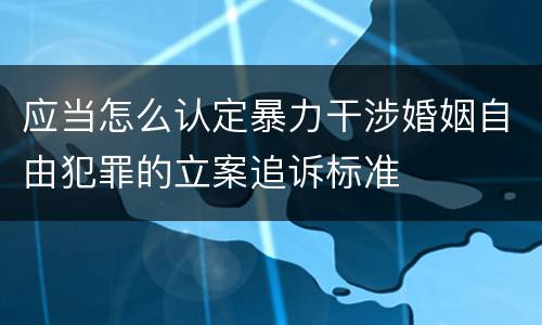 应当怎么认定暴力干涉婚姻自由犯罪的立案追诉标准