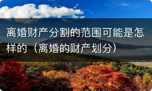 离婚财产分割的范围可能是怎样的（离婚的财产划分）
